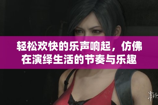 轻松欢快的乐声响起，仿佛在演绎生活的节奏与乐趣