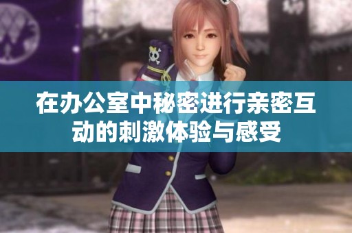 在办公室中秘密进行亲密互动的刺激体验与感受