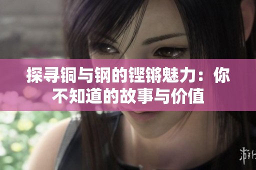 探寻铜与钢的铿锵魅力：你不知道的故事与价值