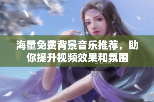 海量免费背景音乐推荐，助你提升视频效果和氛围