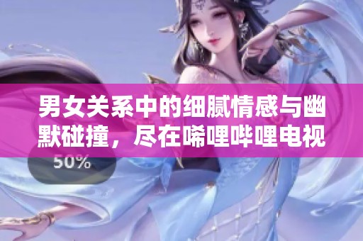 男女关系中的细腻情感与幽默碰撞，尽在唏哩哔哩电视剧中