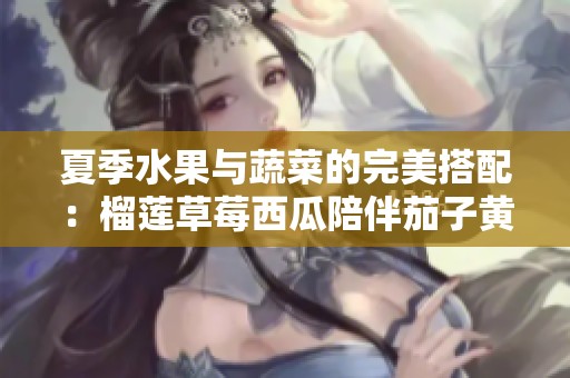 夏季水果与蔬菜的完美搭配：榴莲草莓西瓜陪伴茄子黄瓜
