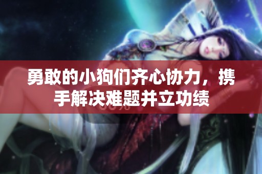 勇敢的小狗们齐心协力，携手解决难题并立功绩