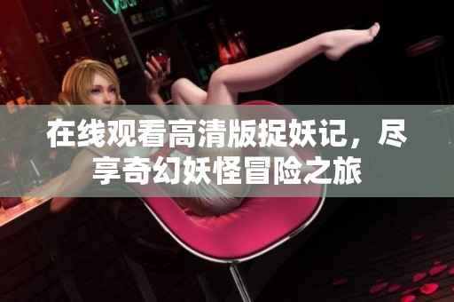 在线观看高清版捉妖记，尽享奇幻妖怪冒险之旅