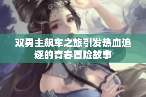双男主飙车之旅引发热血追逐的青春冒险故事