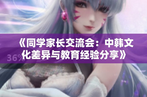 《同学家长交流会：中韩文化差异与教育经验分享》