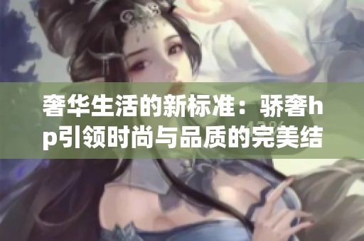 奢华生活的新标准：骄奢hp引领时尚与品质的完美结合