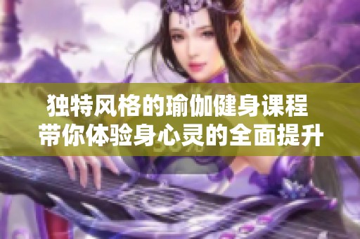 独特风格的瑜伽健身课程 带你体验身心灵的全面提升