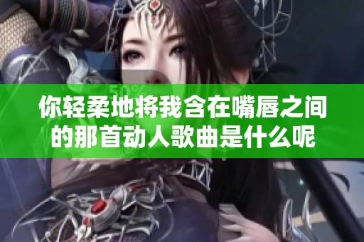 你轻柔地将我含在嘴唇之间的那首动人歌曲是什么呢