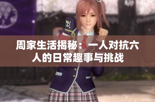 周家生活揭秘：一人对抗六人的日常趣事与挑战