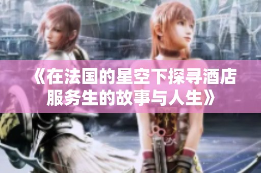 《在法国的星空下探寻酒店服务生的故事与人生》