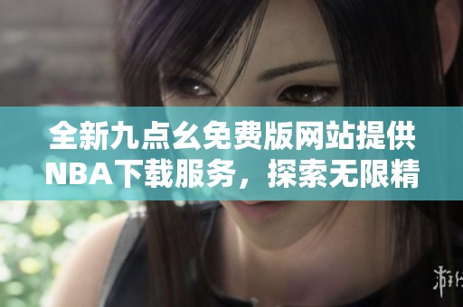 全新九点幺免费版网站提供NBA下载服务，探索无限精彩