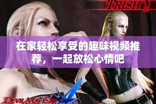 在家轻松享受的趣味视频推荐，一起放松心情吧