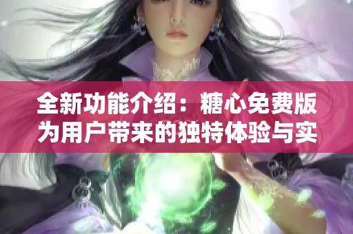全新功能介绍：糖心免费版为用户带来的独特体验与实用性解析
