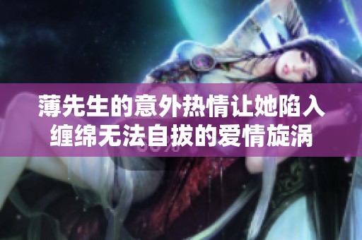 薄先生的意外热情让她陷入缠绵无法自拔的爱情旋涡