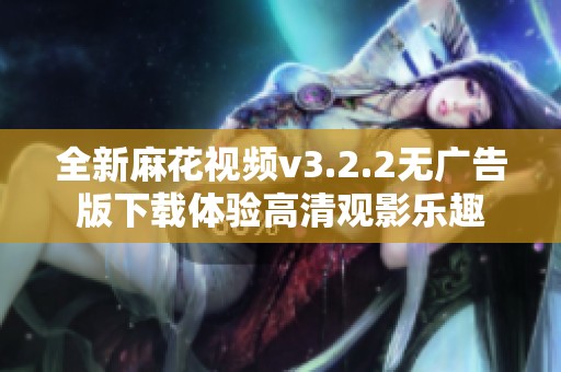全新麻花视频v3.2.2无广告版下载体验高清观影乐趣