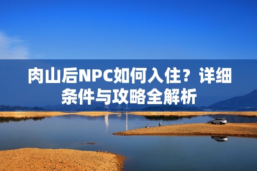 肉山后NPC如何入住？详细条件与攻略全解析