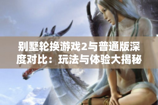 别墅轮换游戏2与普通版深度对比：玩法与体验大揭秘