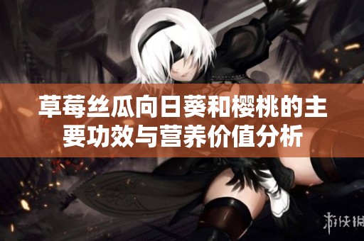 草莓丝瓜向日葵和樱桃的主要功效与营养价值分析