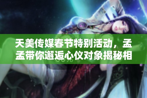 天美传媒春节特别活动，孟孟带你邂逅心仪对象揭秘相亲之旅