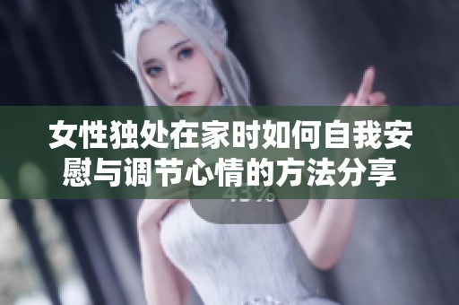 女性独处在家时如何自我安慰与调节心情的方法分享