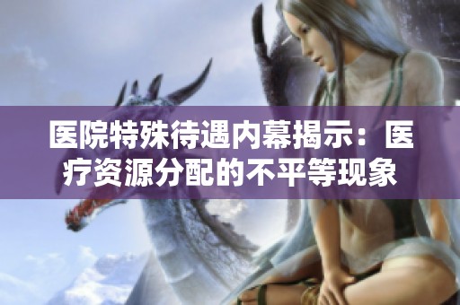 医院特殊待遇内幕揭示：医疗资源分配的不平等现象
