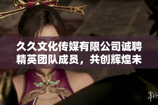 久久文化传媒有限公司诚聘精英团队成员，共创辉煌未来
