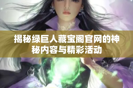 揭秘绿巨人藏宝阁官网的神秘内容与精彩活动