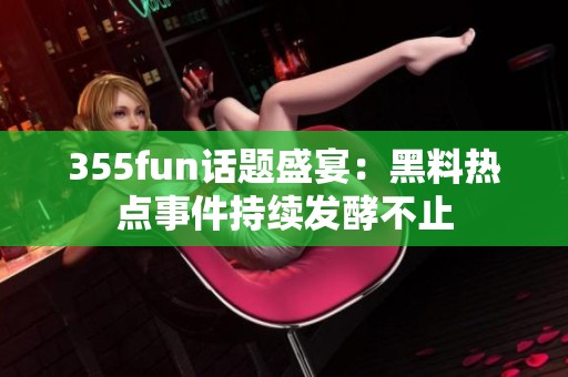 355fun话题盛宴：黑料热点事件持续发酵不止