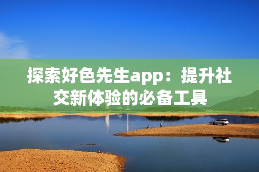 探索好色先生app：提升社交新体验的必备工具