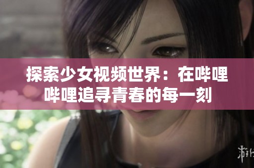 探索少女视频世界：在哔哩哔哩追寻青春的每一刻