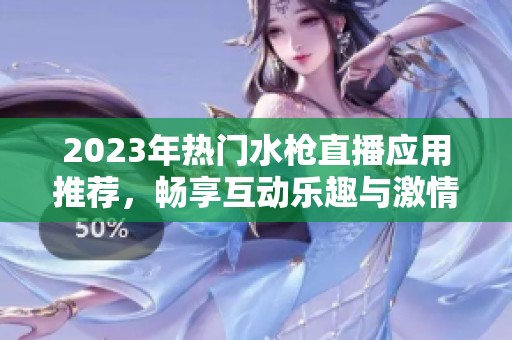 2023年热门水枪直播应用推荐，畅享互动乐趣与激情