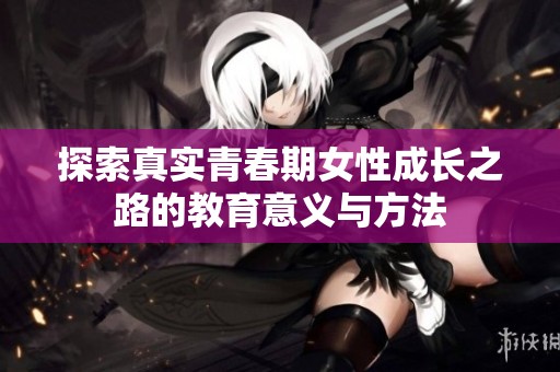 探索真实青春期女性成长之路的教育意义与方法