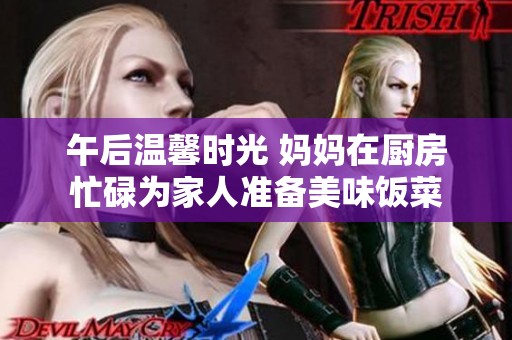 午后温馨时光 妈妈在厨房忙碌为家人准备美味饭菜