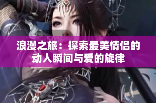 浪漫之旅：探索最美情侣的动人瞬间与爱的旋律