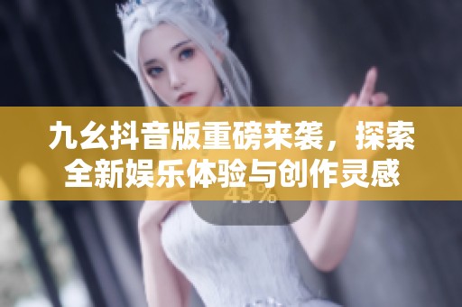 九幺抖音版重磅来袭，探索全新娱乐体验与创作灵感