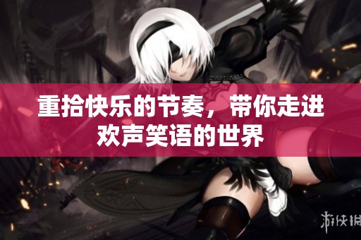 重拾快乐的节奏，带你走进欢声笑语的世界