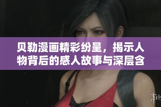 贝勒漫画精彩纷呈，揭示人物背后的感人故事与深层含义