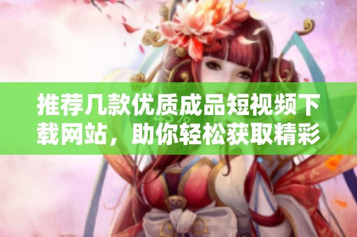 推荐几款优质成品短视频下载网站，助你轻松获取精彩内容