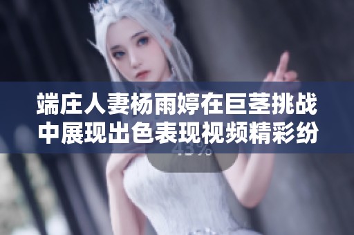 端庄人妻杨雨婷在巨茎挑战中展现出色表现视频精彩纷呈