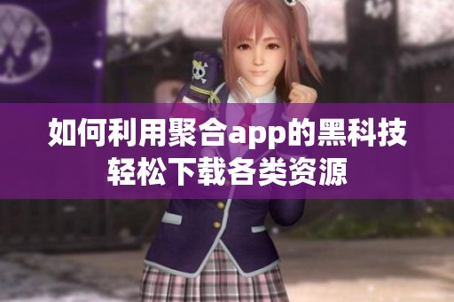 如何利用聚合app的黑科技轻松下载各类资源