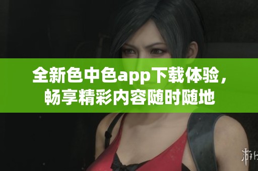 全新色中色app下载体验，畅享精彩内容随时随地