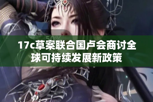 17c草案联合国卢会商讨全球可持续发展新政策