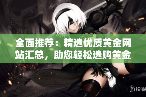 全面推荐：精选优质黄金网站汇总，助您轻松选购黄金产品