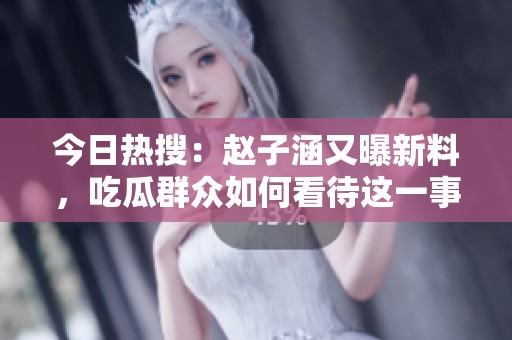今日热搜：赵子涵又曝新料，吃瓜群众如何看待这一事件