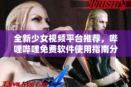 全新少女视频平台推荐，哔哩哔哩免费软件使用指南分享