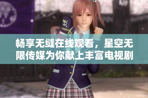 畅享无缝在线观看，星空无限传媒为你献上丰富电视剧内容