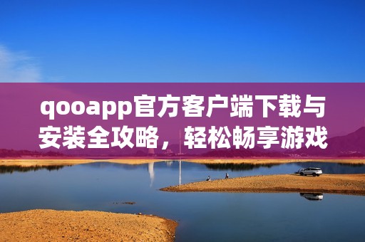 qooapp官方客户端下载与安装全攻略，轻松畅享游戏乐趣