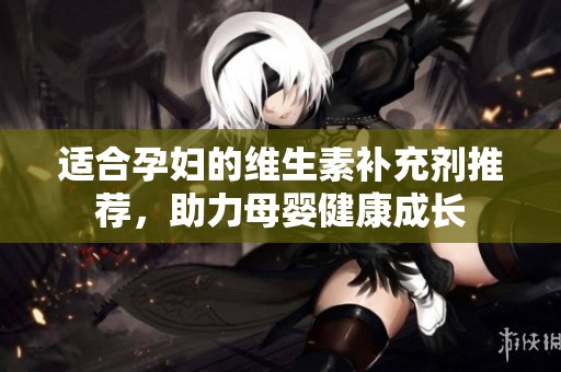 适合孕妇的维生素补充剂推荐，助力母婴健康成长