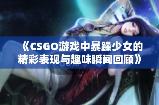 《CSGO游戏中暴躁少女的精彩表现与趣味瞬间回顾》